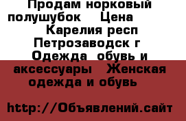 Продам норковый полушубок  › Цена ­ 20 000 - Карелия респ., Петрозаводск г. Одежда, обувь и аксессуары » Женская одежда и обувь   